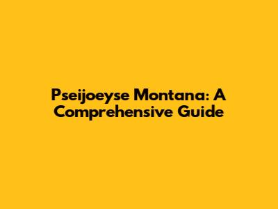 Pseijoeyse Montana: A Comprehensive Guide