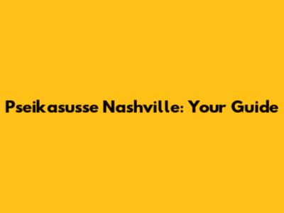 Pseikasusse Nashville: Your Guide