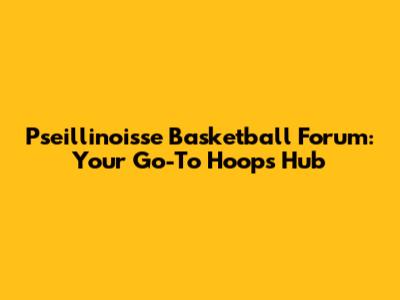 Pseillinoisse Basketball Forum: Your Go-To Hoops Hub