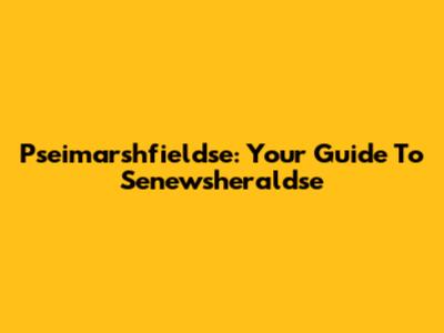 Pseimarshfieldse: Your Guide To Senewsheraldse
