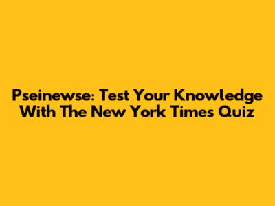 Pseinewse: Test Your Knowledge With The New York Times Quiz