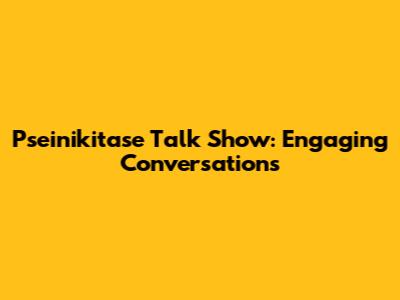 Pseinikitase Talk Show: Engaging Conversations