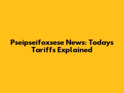 Pseipseifoxsese News: Today's Tariffs Explained