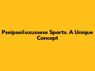Pseipseilexussese Sports: A Unique Concept