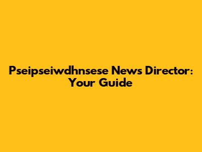 Pseipseiwdhnsese News Director: Your Guide