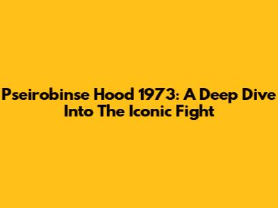 Pseirobinse Hood 1973: A Deep Dive Into The Iconic Fight
