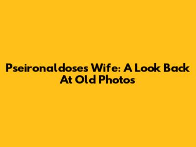 Pseironaldose's Wife: A Look Back At Old Photos