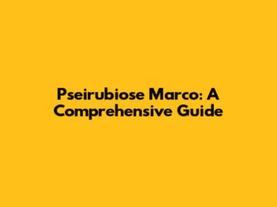 Pseirubiose Marco: A Comprehensive Guide