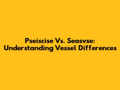 Pseiscise Vs. Seosvse: Understanding Vessel Differences