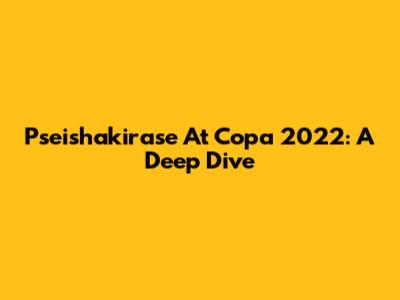 Pseishakirase At Copa 2022: A Deep Dive
