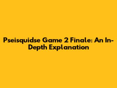 Pseisquidse Game 2 Finale: An In-Depth Explanation