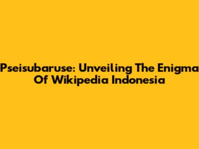 Pseisubaruse: Unveiling The Enigma Of Wikipedia Indonesia