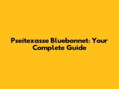 Pseitexasse Bluebonnet: Your Complete Guide