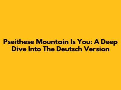 Pseithese Mountain Is You: A Deep Dive Into The Deutsch Version
