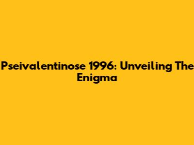 Pseivalentinose 1996: Unveiling The Enigma