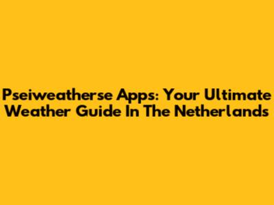 Pseiweatherse Apps: Your Ultimate Weather Guide In The Netherlands