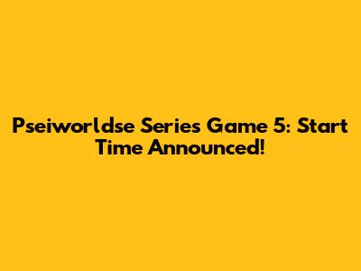 Pseiworldse Series Game 5: Start Time Announced!