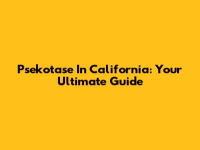 Psekotase In California: Your Ultimate Guide