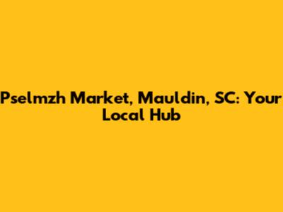 Pselmzh Market, Mauldin, SC: Your Local Hub