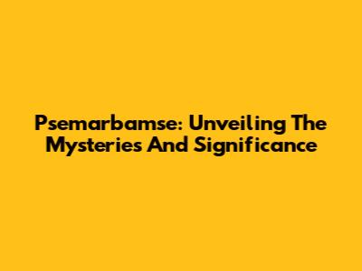 Psemarbamse: Unveiling The Mysteries And Significance