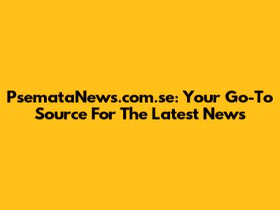 PsemataNews.com.se: Your Go-To Source For The Latest News