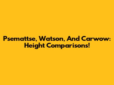 Psemattse, Watson, And Carwow: Height Comparisons!