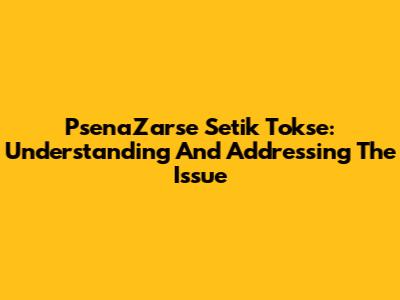 PsenaZarse Setik Tokse: Understanding And Addressing The Issue