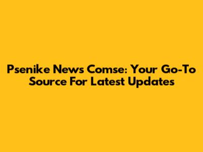 Psenike News Comse: Your Go-To Source For Latest Updates