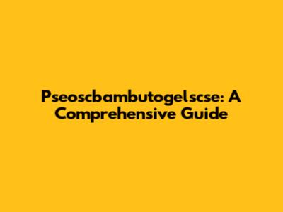 Pseoscbambutogelscse: A Comprehensive Guide