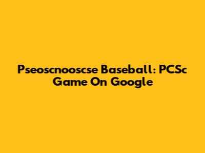 Pseoscnooscse Baseball: PCSc Game On Google