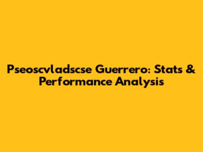 Pseoscvladscse Guerrero: Stats & Performance Analysis