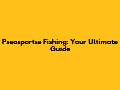 Pseosportse Fishing: Your Ultimate Guide