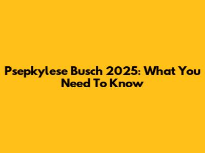 Psepkylese Busch 2025: What You Need To Know