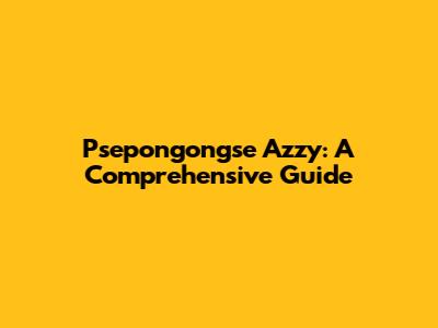 Psepongongse Azzy: A Comprehensive Guide