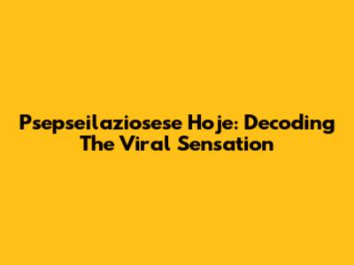 Psepseilaziosese Hoje: Decoding The Viral Sensation