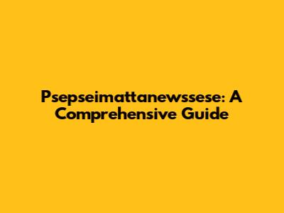Psepseimattanewssese: A Comprehensive Guide