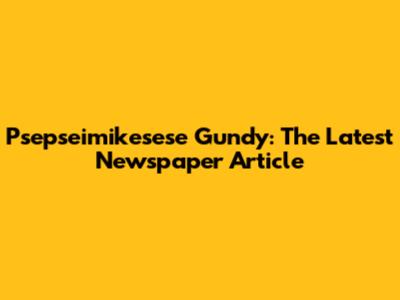 Psepseimikesese Gundy: The Latest Newspaper Article