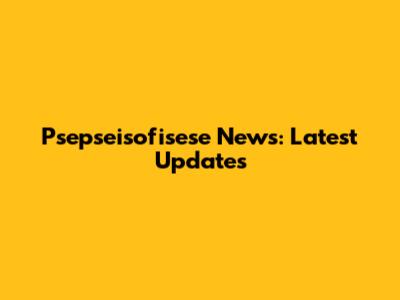 Psepseisofisese News: Latest Updates