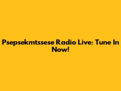 Psepsekmtssese Radio Live: Tune In Now!