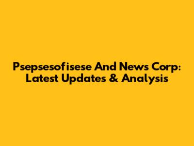 Psepsesofisese And News Corp: Latest Updates & Analysis