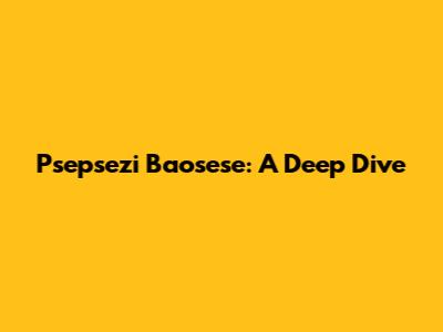 Psepsezi Baosese: A Deep Dive