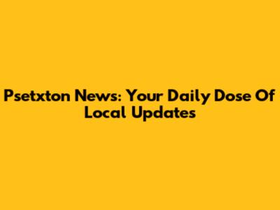 Psetxton News: Your Daily Dose Of Local Updates