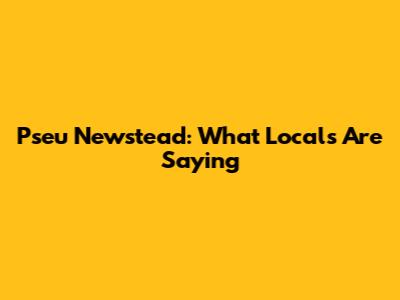 Pseu Newstead: What Locals Are Saying