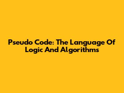 Pseudo Code: The Language Of Logic And Algorithms