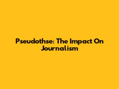 Pseudothse: The Impact On Journalism