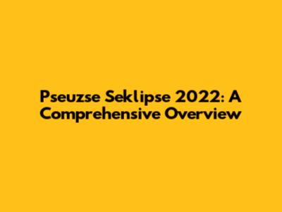 Pseuzse Seklipse 2022: A Comprehensive Overview