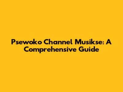 Psewoko Channel Musikse: A Comprehensive Guide