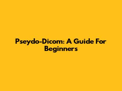 Pseydo-Dicom: A Guide For Beginners