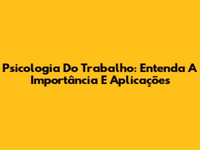Psicologia Do Trabalho: Entenda A Importância E Aplicações