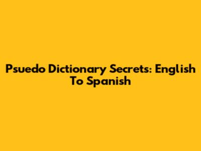 Psuedo Dictionary Secrets: English To Spanish